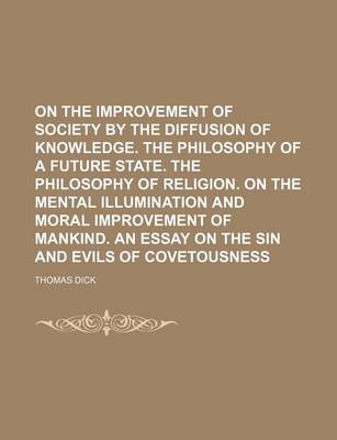 Book cover for On the Improvement of Society by the Diffusion of Knowledge. the Philosophy of a Future State. the Philosophy of Religion. on the Mental Illumination and Moral Improvement of Mankind. an Essay on the Sin and Evils of Covetousness