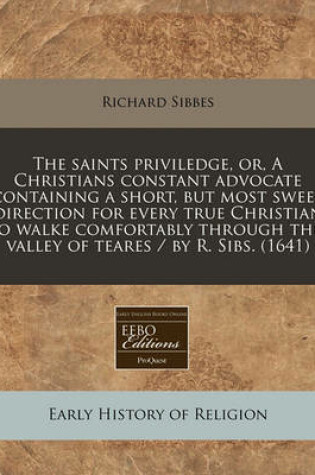 Cover of The Saints Priviledge, Or, a Christians Constant Advocate Containing a Short, But Most Sweet Direction for Every True Christian to Walke Comfortably Through This Valley of Teares / By R. Sibs. (1641)