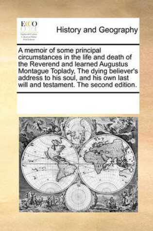 Cover of A Memoir of Some Principal Circumstances in the Life and Death of the Reverend and Learned Augustus Montague Toplady, the Dying Believer's Address to His Soul, and His Own Last Will and Testament. the Second Edition.