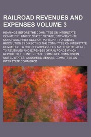 Cover of Railroad Revenues and Expenses Volume 3; Hearings Before the Committee on Interstate Commerce, United States Senate, Sixty-Seventh Congress, First Session, Pursuant to Senate Resolution 23 Directing the Committee on Interstate Commerce to Hold Hearings Up