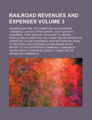 Book cover for Railroad Revenues and Expenses Volume 3; Hearings Before the Committee on Interstate Commerce, United States Senate, Sixty-Seventh Congress, First Session, Pursuant to Senate Resolution 23 Directing the Committee on Interstate Commerce to Hold Hearings Up