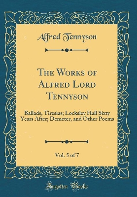 Book cover for The Works of Alfred Lord Tennyson, Vol. 5 of 7: Ballads, Tiresias; Locksley Hall Sixty Years After; Demeter, and Other Poems (Classic Reprint)