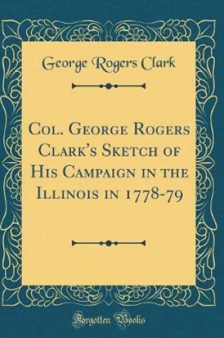 Cover of Col. George Rogers Clark's Sketch of His Campaign in the Illinois in 1778-79 (Classic Reprint)