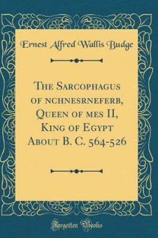 Cover of The Sarcophagus of &#256;nchnesr&#257;nefer&#551;b, Queen of &#550;&#7717;mes II, King of Egypt about B. C. 564-526 (Classic Reprint)