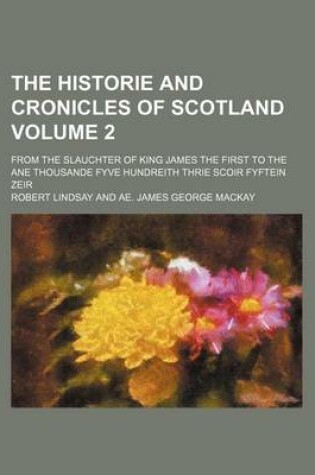 Cover of The Historie and Cronicles of Scotland; From the Slauchter of King James the First to the Ane Thousande Fyve Hundreith Thrie Scoir Fyftein Zeir Volume 2