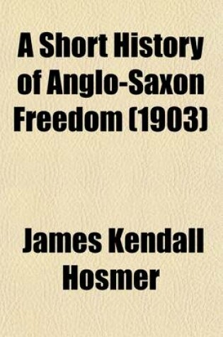 Cover of A Short History of Anglo-Saxon Freedom; The Polity of the English-Speaking Race