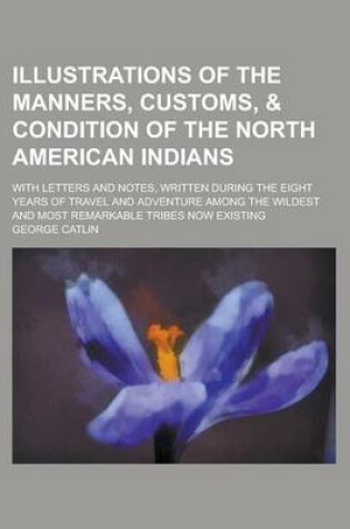 Cover of Illustrations of the Manners, Customs, & Condition of the North American Indians; With Letters and Notes, Written During the Eight Years of Travel and