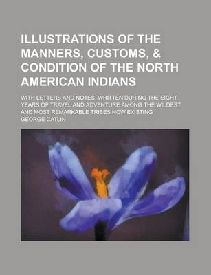 Book cover for Illustrations of the Manners, Customs, & Condition of the North American Indians; With Letters and Notes, Written During the Eight Years of Travel and