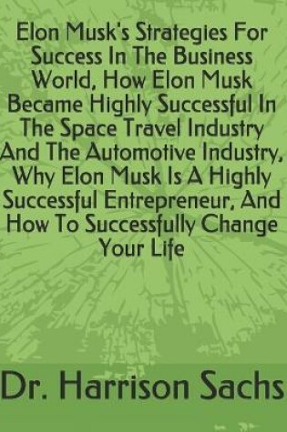 Cover of Elon Musk's Strategies For Success In The Business World, How Elon Musk Became Highly Successful In The Space Travel Industry And The Automotive Industry, Why Elon Musk Is A Highly Successful Entrepreneur, And How To Successfully Change Your Life