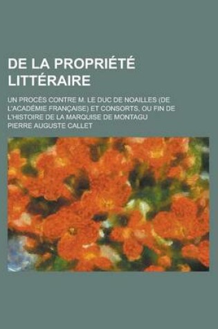 Cover of de La Propriete Litteraire; Un Proces Contre M. Le Duc de Noailles (de L'Academie Francaise) Et Consorts, Ou Fin de L'Histoire de La Marquise de Montagu