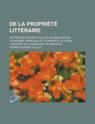 Book cover for de La Propriete Litteraire; Un Proces Contre M. Le Duc de Noailles (de L'Academie Francaise) Et Consorts, Ou Fin de L'Histoire de La Marquise de Montagu