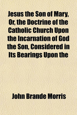 Book cover for Jesus the Son of Mary, Or, the Doctrine of the Catholic Church Upon the Incarnation of God the Son, Considered in Its Bearings Upon the