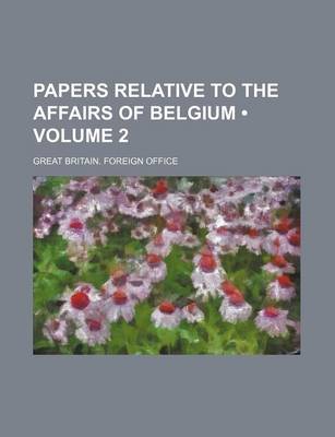 Book cover for Papers Relative to the Affairs of Belgium (Volume 2)