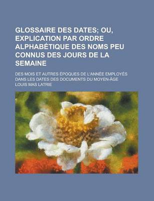 Book cover for Glossaire Des Dates; Des Mois Et Autres Epoques de L'Annee Employes Dans Les Dates Des Documents Du Moyen-Age