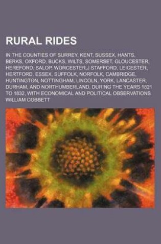 Cover of Rural Rides (Volume 1); In the Counties of Surrey, Kent, Sussex, Hants, Berks, Oxford, Bucks, Wilts, Somerset, Gloucester, Hereford, Salop, Worcester, J Stafford, Leicester, Hertford, Essex, Suffolk, Norfolk, Cambridge, Huntington, Nottingham, Lincoln, Yor