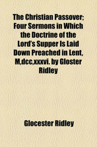 Cover of The Christian Passover; Four Sermons in Which the Doctrine of the Lord's Supper Is Laid Down Preached in Lent, M, DCC, XXXVI. by Gloster Ridley