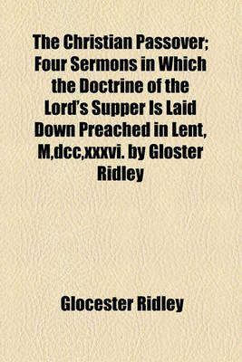 Book cover for The Christian Passover; Four Sermons in Which the Doctrine of the Lord's Supper Is Laid Down Preached in Lent, M, DCC, XXXVI. by Gloster Ridley