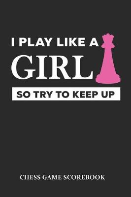 Book cover for I Play Like A Girl So Try To Keep Up Chess Game Scorebook