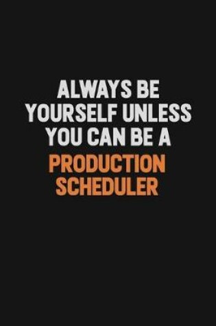 Cover of Always Be Yourself Unless You Can Be A Production Scheduler