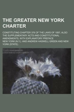 Cover of The Greater New York Charter; Constituting Chapter 378 of the Laws of 1897, Also the Supplementary Acts and Constitutional Amendments, with Explanatory Preface