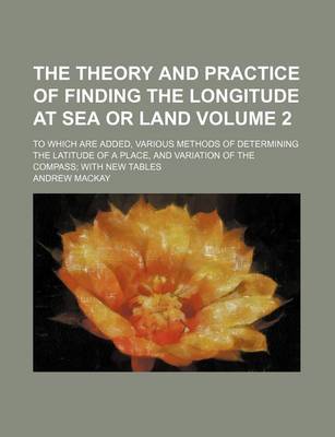 Book cover for The Theory and Practice of Finding the Longitude at Sea or Land Volume 2; To Which Are Added, Various Methods of Determining the Latitude of a Place,