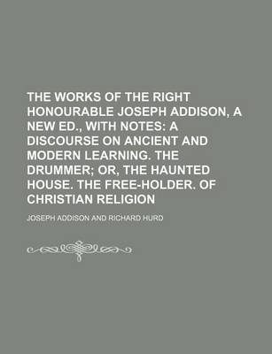 Book cover for The Works of the Right Honourable Joseph Addison, a New Ed., with Notes; A Discourse on Ancient and Modern Learning. the Drummer Or, the Haunted House. the Free-Holder. of Christian Religion