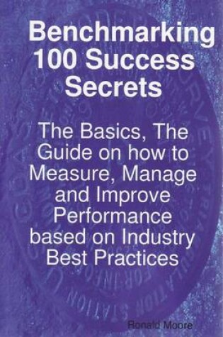 Cover of Benchmarking 100 Success Secrets - The Basics, the Guide on How to Measure, Manage and Improve Performance Based on Industry Best Practices