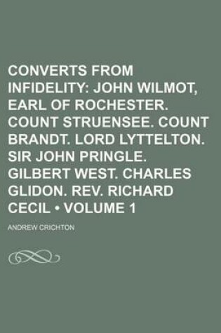 Cover of Converts from Infidelity (Volume 1); John Wilmot, Earl of Rochester. Count Struensee. Count Brandt. Lord Lyttelton. Sir John Pringle. Gilbert West. Charles Glidon. REV. Richard Cecil