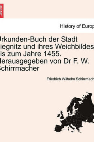 Cover of Urkunden-Buch Der Stadt Liegnitz Und Ihres Weichbildes Bis Zum Jahre 1455. Herausgegeben Von Dr F. W. Schirrmacher