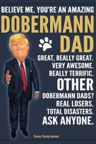 Cover of Funny Trump Journal - Believe Me. You're An Amazing Dobermann Dad Great, Really Great. Very Awesome. Other Dobermann Dads? Total Disasters. Ask Anyone.