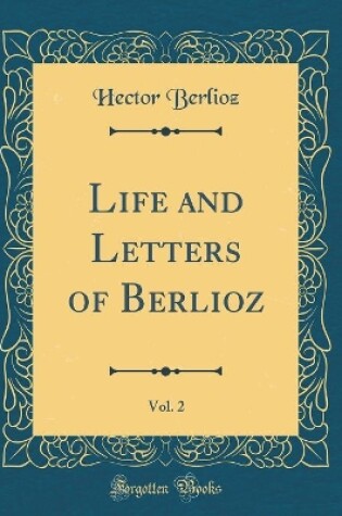 Cover of Life and Letters of Berlioz, Vol. 2 (Classic Reprint)