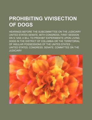 Book cover for Prohibiting Vivisection of Dogs; Hearings Before the Subcommittee on the Judiciary United States Senate, 66th Congress, First Session on S.1258 a Bill to Prohibit Experiments Upon Living Dogs in the District of Columbia or the Territorial of Insular Posse