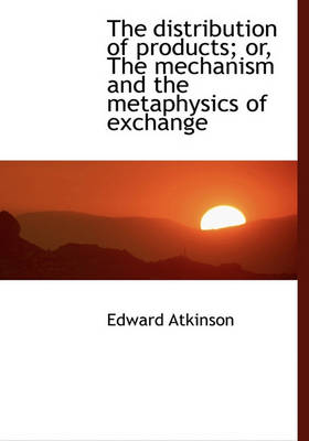 Book cover for The Distribution of Products; Or, the Mechanism and the Metaphysics of Exchange