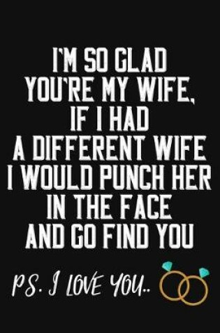 Cover of I'm So Glad You're My Wife If I Had A Differenet Wife I Would Punch Her In The Face And Go Find You Ps. I Love You