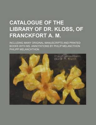Book cover for Catalogue of the Library of Dr. Kloss, of Franckfort A. M.; Including Many Original Manuscripts and Printed Books with Ms. Annotations by Philip Melancthon