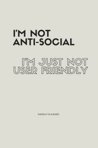 Cover of I'm Not Anti-Social; I'm Just Not User Friendly. Weekly Planner