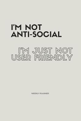 Book cover for I'm Not Anti-Social; I'm Just Not User Friendly. Weekly Planner