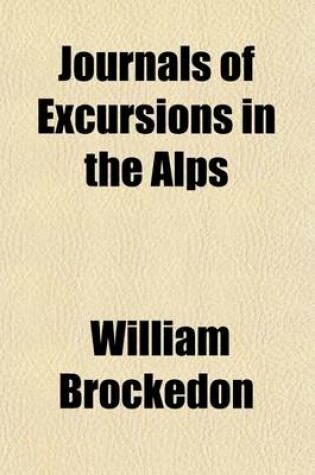 Cover of Journals of Excursions in the Alps; The Pennine, Graian, Cottian, Rhetian, Lepotian, and Bernese