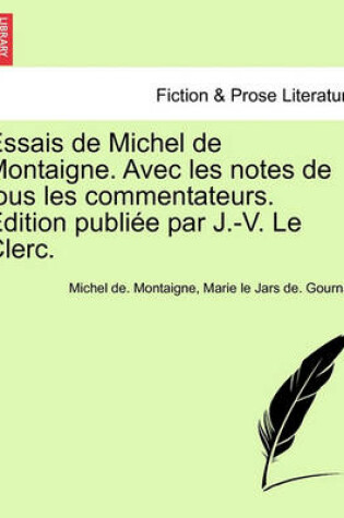 Cover of Essais de Michel de Montaigne. Avec Les Notes de Tous Les Commentateurs. Edition Publiee Par J.-V. Le Clerc. Tome Troisieme
