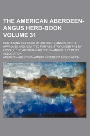 Cover of The American Aberdeen-Angus Herd-Book Volume 31; Containing a Record of Aberdeen-Angus Cattle Approved and Admitted for Registry Under the By-Laws of the American Aberdeen-Angus Breeders' Association