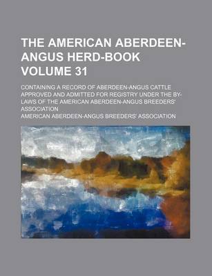 Book cover for The American Aberdeen-Angus Herd-Book Volume 31; Containing a Record of Aberdeen-Angus Cattle Approved and Admitted for Registry Under the By-Laws of the American Aberdeen-Angus Breeders' Association