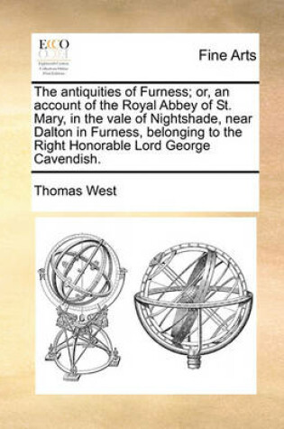 Cover of The antiquities of Furness; or, an account of the Royal Abbey of St. Mary, in the vale of Nightshade, near Dalton in Furness, belonging to the Right Honorable Lord George Cavendish.