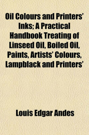 Cover of Oil Colours and Printers' Inks; A Practical Handbook Treating of Linseed Oil, Boiled Oil, Paints, Artists' Colours, Lampblack and Printers'