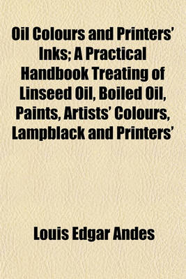 Book cover for Oil Colours and Printers' Inks; A Practical Handbook Treating of Linseed Oil, Boiled Oil, Paints, Artists' Colours, Lampblack and Printers'