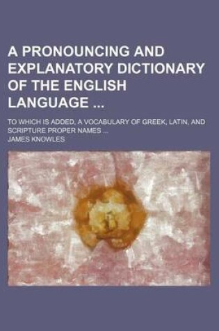 Cover of A Pronouncing and Explanatory Dictionary of the English Language; To Which Is Added, a Vocabulary of Greek, Latin, and Scripture Proper Names