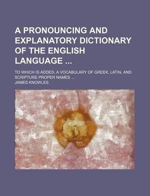 Book cover for A Pronouncing and Explanatory Dictionary of the English Language; To Which Is Added, a Vocabulary of Greek, Latin, and Scripture Proper Names