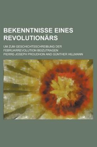 Cover of Bekenntnisse Eines Revolutionars; Um Zum Geschichtsschreibung Der Februarrevolution Beizutragen