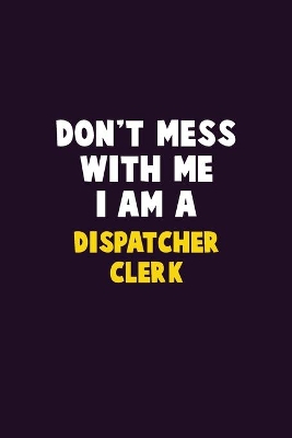 Book cover for Don't Mess With Me, I Am A Dispatcher clerk
