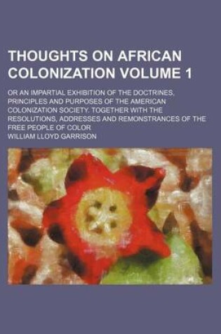 Cover of Thoughts on African Colonization; Or an Impartial Exhibition of the Doctrines, Principles and Purposes of the American Colonization Society. Together with the Resolutions, Addresses and Remonstrances of the Free People of Color Volume 1