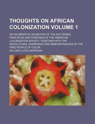 Book cover for Thoughts on African Colonization; Or an Impartial Exhibition of the Doctrines, Principles and Purposes of the American Colonization Society. Together with the Resolutions, Addresses and Remonstrances of the Free People of Color Volume 1